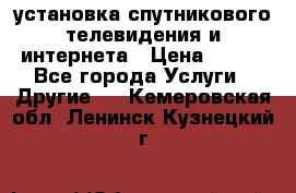 установка спутникового телевидения и интернета › Цена ­ 500 - Все города Услуги » Другие   . Кемеровская обл.,Ленинск-Кузнецкий г.